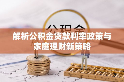 兰州解析公积金贷款利率政策与家庭理财新策略