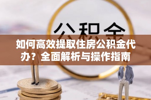 兰州如何高效提取住房公积金代办？全面解析与操作指南