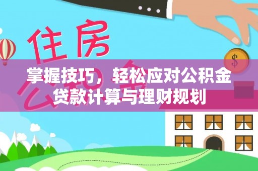 兰州掌握技巧，轻松应对公积金贷款计算与理财规划