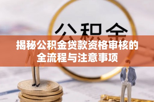 兰州揭秘公积金贷款资格审核的全流程与注意事项