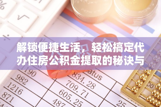 兰州解锁便捷生活，轻松搞定代办住房公积金提取的秘诀与技巧