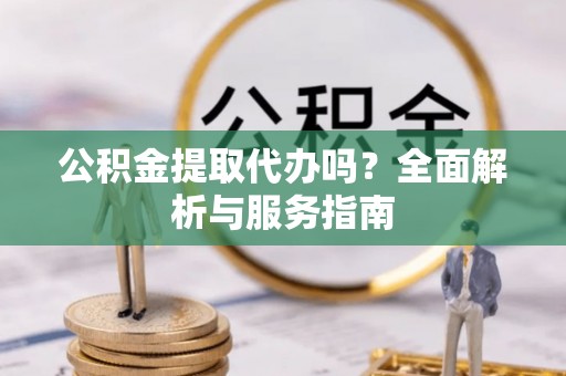 兰州公积金提取代办吗？全面解析与服务指南
