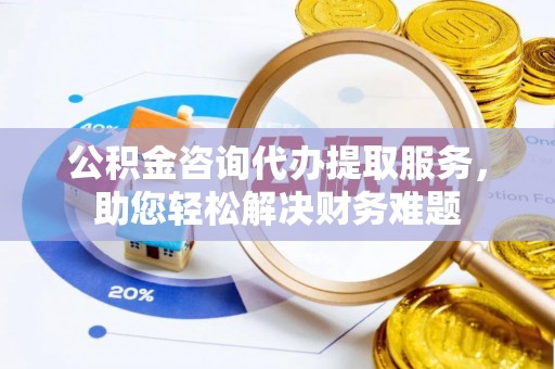 兰州公积金咨询代办提取服务，助您轻松解决财务难题