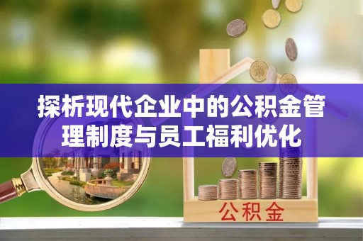 兰州探析现代企业中的公积金管理制度与员工福利优化