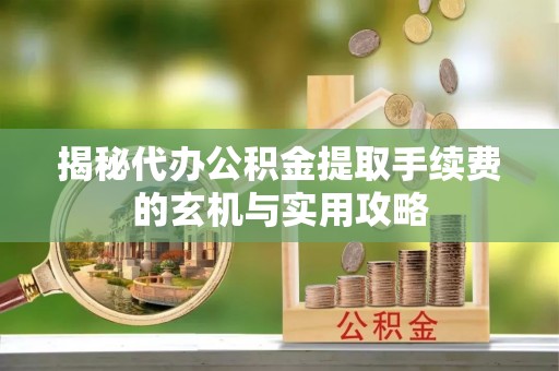 兰州揭秘代办公积金提取手续费的玄机与实用攻略