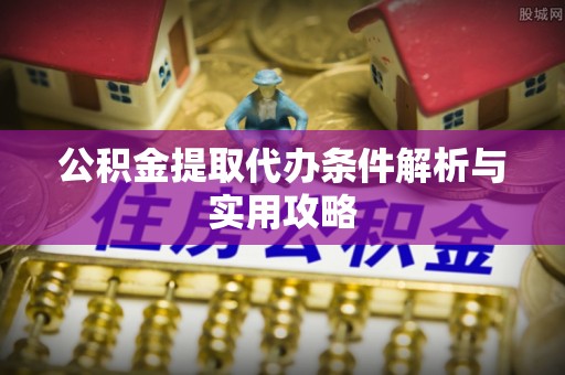 兰州公积金提取代办条件解析与实用攻略