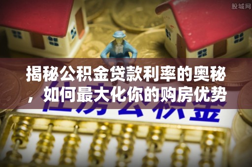 兰州揭秘公积金贷款利率的奥秘，如何最大化你的购房优势