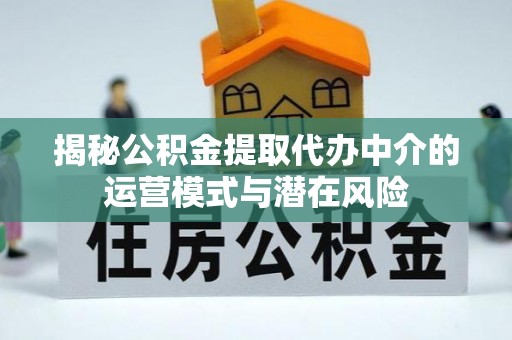 兰州揭秘公积金提取代办中介的运营模式与潜在风险