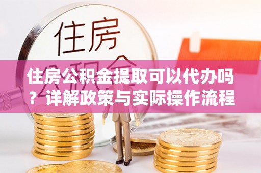 兰州住房公积金提取可以代办吗？详解政策与实际操作流程