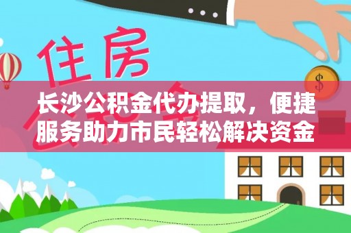 兰州长沙公积金代办提取，便捷服务助力市民轻松解决资金需求