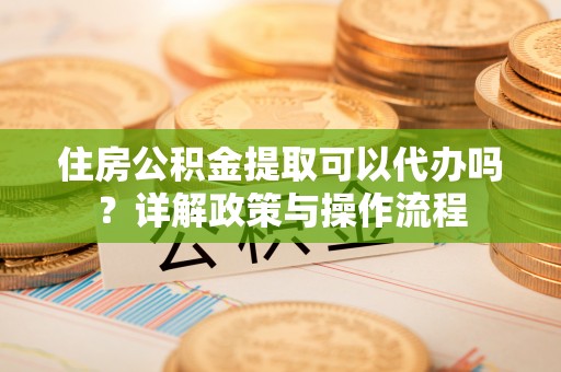 兰州住房公积金提取可以代办吗？详解政策与操作流程