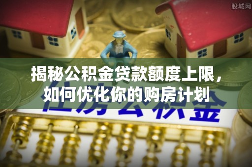 兰州揭秘公积金贷款额度上限，如何优化你的购房计划