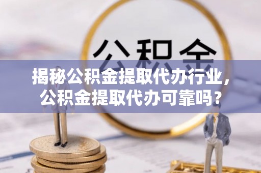 兰州揭秘公积金提取代办行业，公积金提取代办可靠吗？