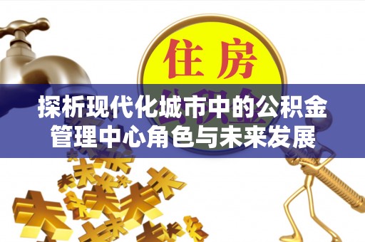 兰州探析现代化城市中的公积金管理中心角色与未来发展