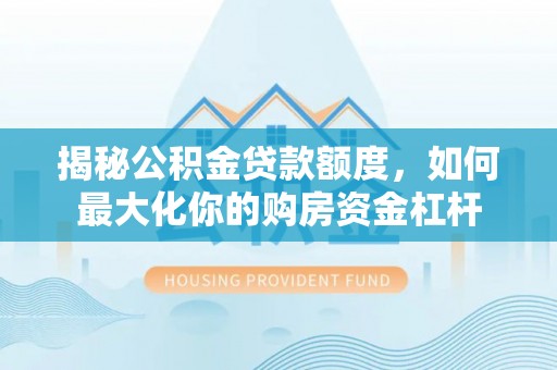 兰州揭秘公积金贷款额度，如何最大化你的购房资金杠杆