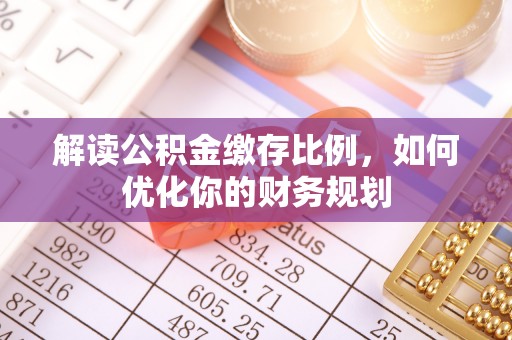 兰州解读公积金缴存比例，如何优化你的财务规划
