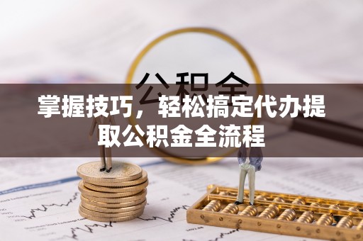 兰州掌握技巧，轻松搞定代办提取公积金全流程