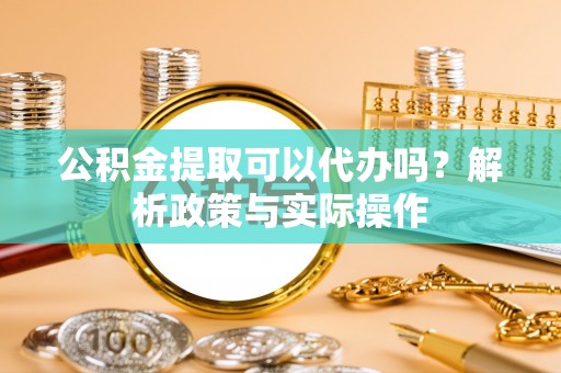 兰州公积金提取可以代办吗？解析政策与实际操作