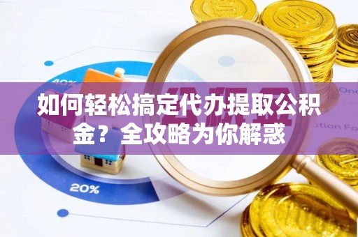 兰州如何轻松搞定代办提取公积金？全攻略为你解惑
