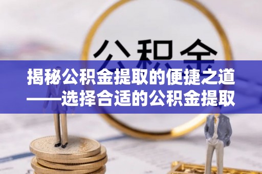 兰州揭秘公积金提取的便捷之道——选择合适的公积金提取代办单位