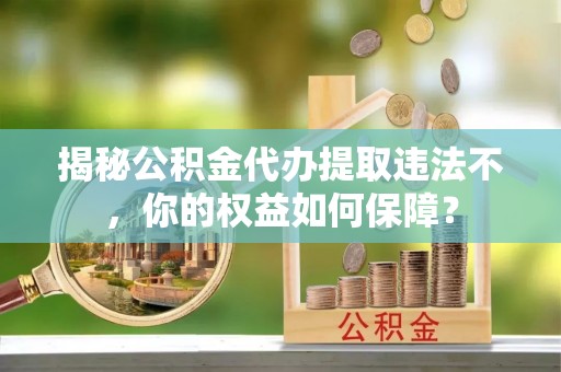 兰州揭秘公积金代办提取违法不，你的权益如何保障？